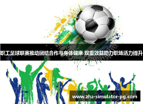 职工足球联赛推动团结合作与身体健康 双重效益助力职场活力提升
