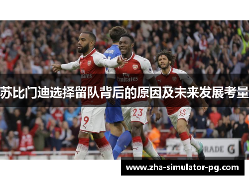 苏比门迪选择留队背后的原因及未来发展考量