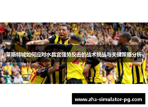 莱斯特城如何应对水晶宫强势反击的战术挑战与关键策略分析