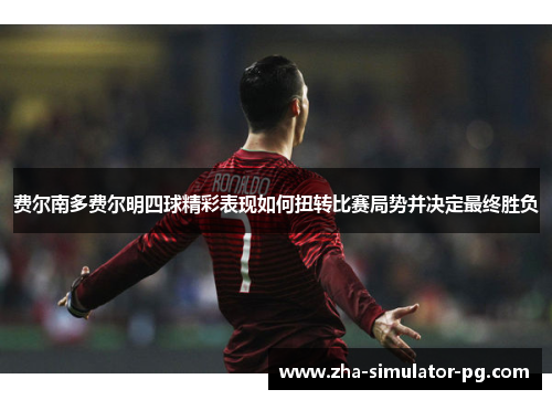 费尔南多费尔明四球精彩表现如何扭转比赛局势并决定最终胜负