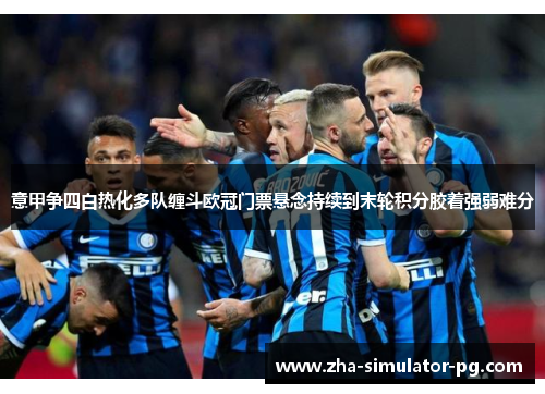 意甲争四白热化多队缠斗欧冠门票悬念持续到末轮积分胶着强弱难分