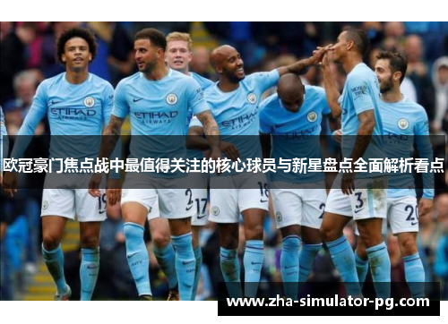 欧冠豪门焦点战中最值得关注的核心球员与新星盘点全面解析看点