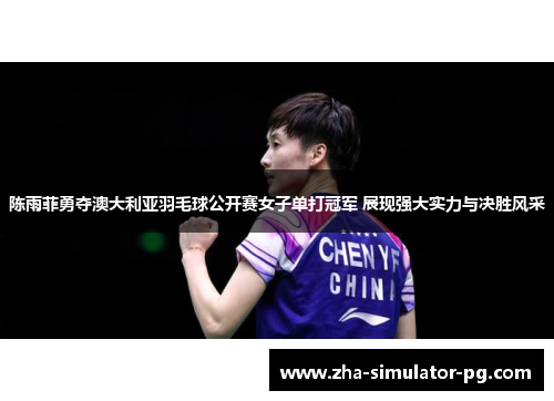 陈雨菲勇夺澳大利亚羽毛球公开赛女子单打冠军 展现强大实力与决胜风采