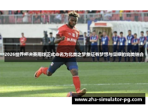 2026世界杯决赛用球正式命名为北美之梦象征着梦想与荣耀的完美结合 2026世界杯决赛用球正式命名为北美之梦象征着梦想与荣耀的完美结合