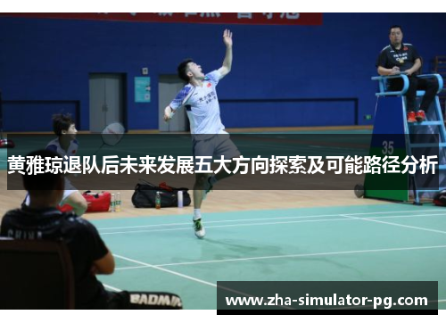 黄雅琼退队后未来发展五大方向探索及可能路径分析 黄雅琼退队后未来发展五大方向探索及可能路径分析