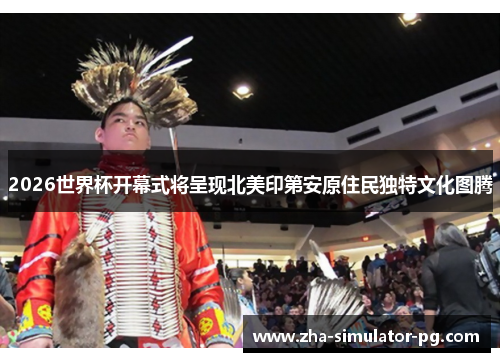 2026世界杯开幕式将呈现北美印第安原住民独特文化图腾 2026世界杯开幕式将呈现北美印第安原住民独特文化图腾