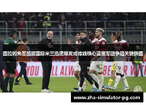 图拉姆免签加盟国际米兰迅速爆发成锋线核心蓝黑军团争冠关键拼图