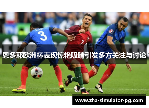 恩多耶欧洲杯表现惊艳吸睛引发多方关注与讨论 恩多耶欧洲杯表现惊艳吸睛引发多方关注与讨论