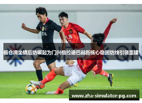 板仓滉坐镇后防崛起为门兴格拉德巴赫新核心稳固防线引领重建