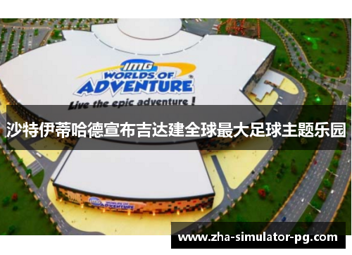 沙特伊蒂哈德宣布吉达建全球最大足球主题乐园 沙特伊蒂哈德宣布吉达建全球最大足球主题乐园