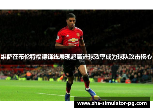 维萨在布伦特福德锋线展现超高进球效率成为球队攻击核心