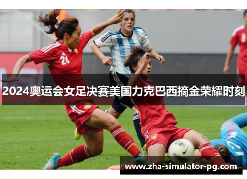2024奥运会女足决赛美国力克巴西摘金荣耀时刻 2024奥运会女足决赛美国力克巴西摘金荣耀时刻