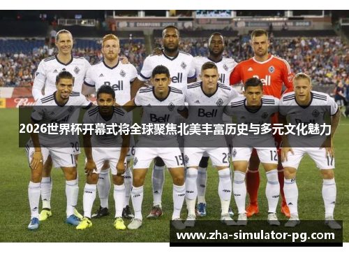 2026世界杯开幕式将全球聚焦北美丰富历史与多元文化魅力 2026世界杯开幕式将全球聚焦北美丰富历史与多元文化魅力