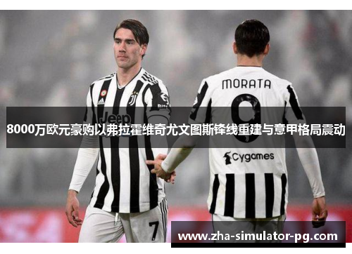 8000万欧元豪购以弗拉霍维奇尤文图斯锋线重建与意甲格局震动 8000万欧元豪购以弗拉霍维奇尤文图斯锋线重建与意甲格局震动