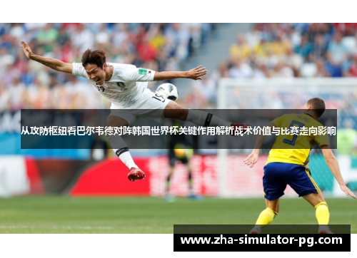 从攻防枢纽看巴尔韦德对阵韩国世界杯关键作用解析战术价值与比赛走向影响 从攻防枢纽看巴尔韦德对阵韩国世界杯关键作用解析战术价值与比赛走向影响