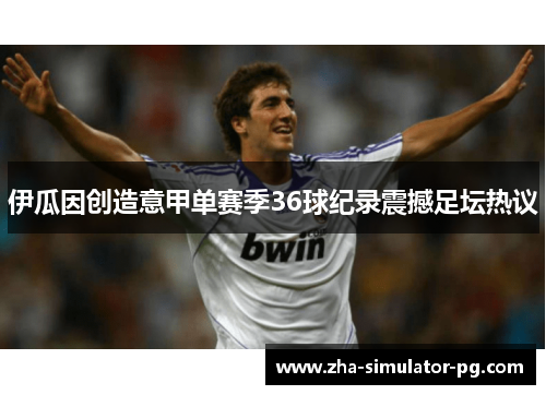伊瓜因创造意甲单赛季36球纪录震撼足坛热议 伊瓜因创造意甲单赛季36球纪录震撼足坛热议