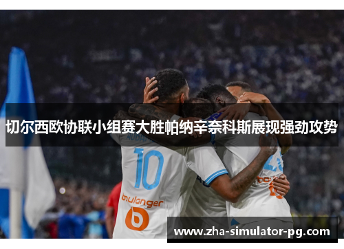 切尔西欧协联小组赛大胜帕纳辛奈科斯展现强劲攻势 切尔西欧协联小组赛大胜帕纳辛奈科斯展现强劲攻势