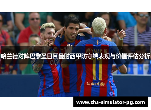 哈兰德对阵巴黎圣日耳曼时西甲防守端表现与价值评估分析 哈兰德对阵巴黎圣日耳曼时西甲防守端表现与价值评估分析