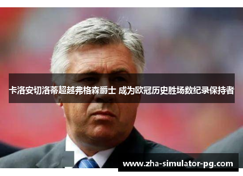 卡洛安切洛蒂超越弗格森爵士 成为欧冠历史胜场数纪录保持者 卡洛安切洛蒂超越弗格森爵士 成为欧冠历史胜场数纪录保持者