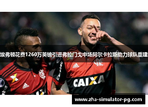 埃弗顿花费1260万英镑引进弗拉门戈中场阿尔卡拉斯助力球队重建