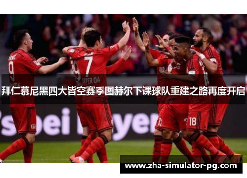 拜仁慕尼黑四大皆空赛季图赫尔下课球队重建之路再度开启