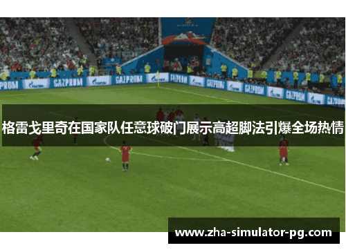 格雷戈里奇在国家队任意球破门展示高超脚法引爆全场热情