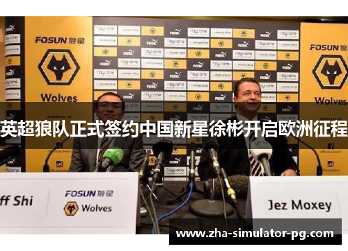 英超狼队正式签约中国新星徐彬开启欧洲征程