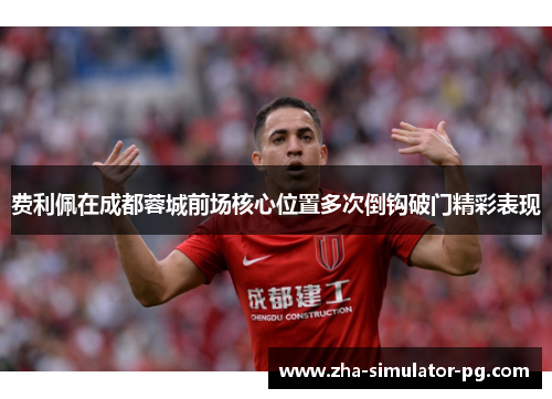 费利佩在成都蓉城前场核心位置多次倒钩破门精彩表现