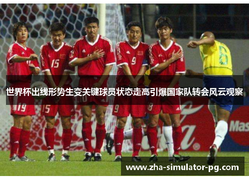 世界杯出线形势生变关键球员状态走高引爆国家队转会风云观察