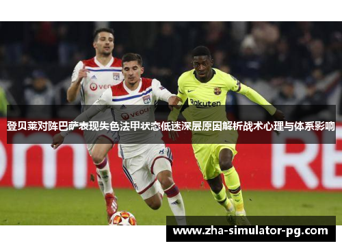 登贝莱对阵巴萨表现失色法甲状态低迷深层原因解析战术心理与体系影响 登贝莱对阵巴萨表现失色法甲状态低迷深层原因解析战术心理与体系影响