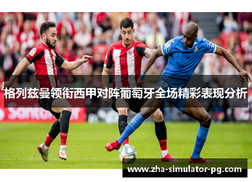 格列兹曼领衔西甲对阵葡萄牙全场精彩表现分析 格列兹曼领衔西甲对阵葡萄牙全场精彩表现分析