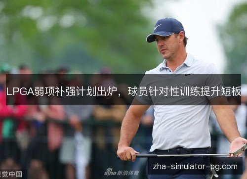 LPGA弱项补强计划出炉,球员针对性训练提升短板 LPGA弱项补强计划出炉,球员针对性训练提升短板
