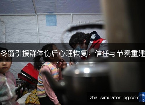 冬窗引援群体伤后心理恢复:信任与节奏重建 冬窗引援群体伤后心理恢复:信任与节奏重建