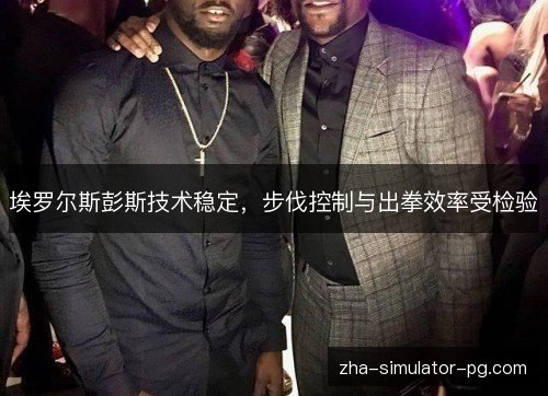 埃罗尔斯彭斯技术稳定,步伐控制与出拳效率受检验 埃罗尔斯彭斯技术稳定,步伐控制与出拳效率受检验