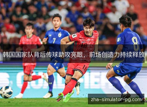 韩国国家队背后传球助攻亮眼,前场创造力持续释放 韩国国家队背后传球助攻亮眼,前场创造力持续释放