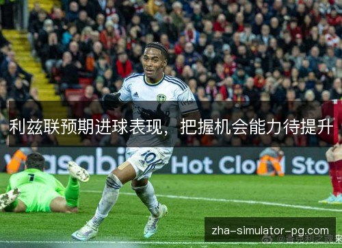 利兹联预期进球表现,把握机会能力待提升 利兹联预期进球表现,把握机会能力待提升